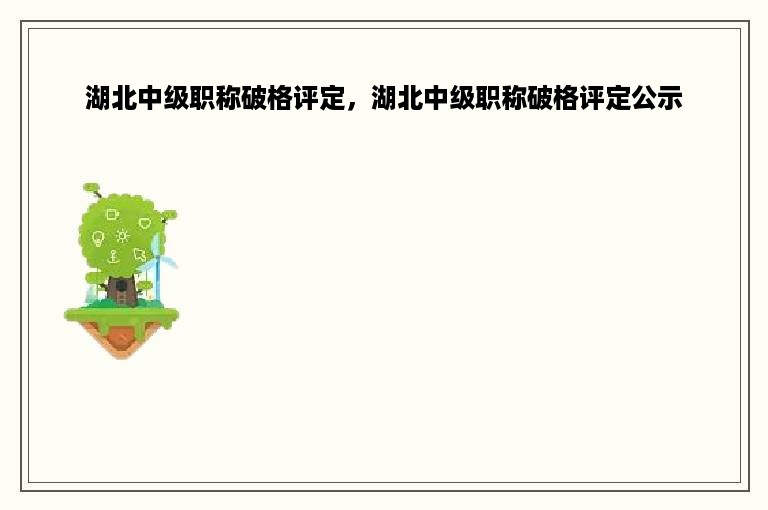 湖北中级职称破格评定，湖北中级职称破格评定公示