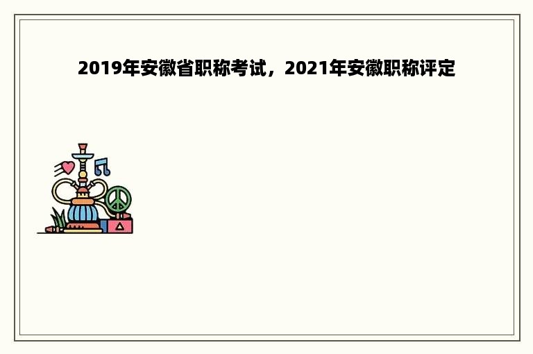 2019年安徽省职称考试，2021年安徽职称评定