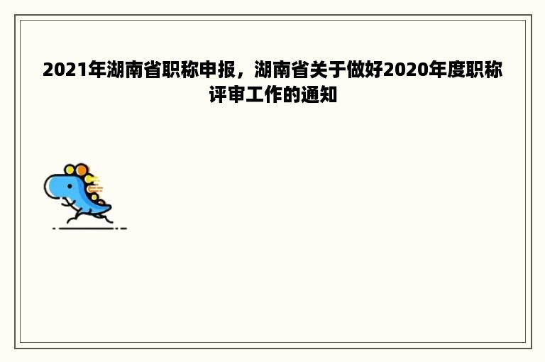 2021年湖南省职称申报，湖南省关于做好2020年度职称评审工作的通知