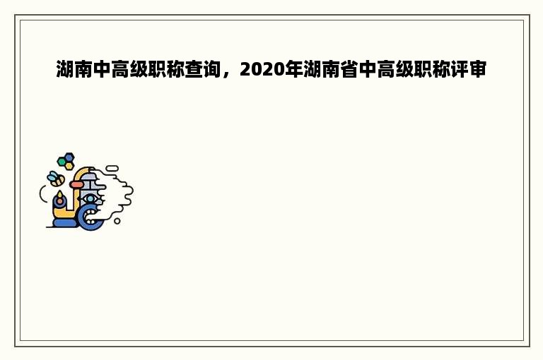 湖南中高级职称查询，2020年湖南省中高级职称评审