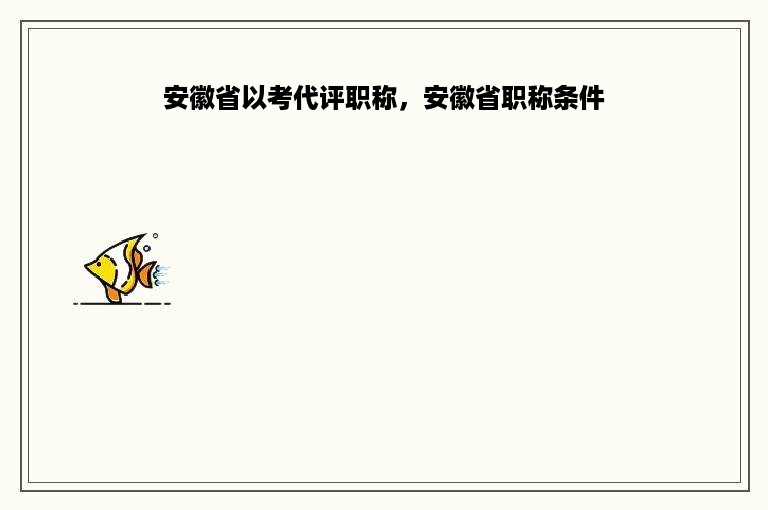 安徽省以考代评职称，安徽省职称条件