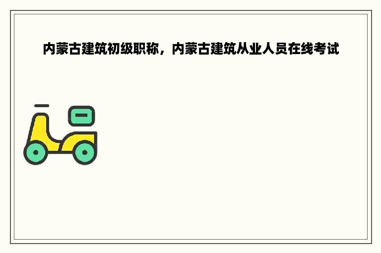 内蒙古建筑初级职称，内蒙古建筑从业人员在线考试