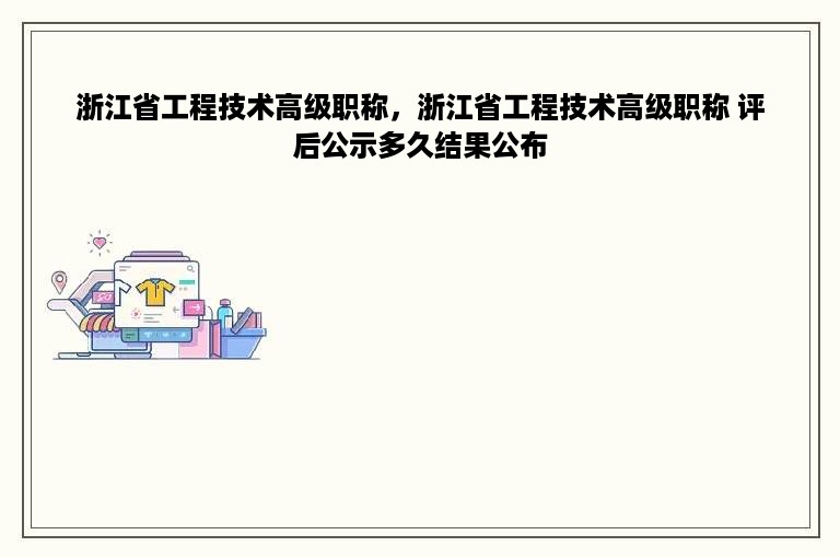 浙江省工程技术高级职称，浙江省工程技术高级职称 评后公示多久结果公布