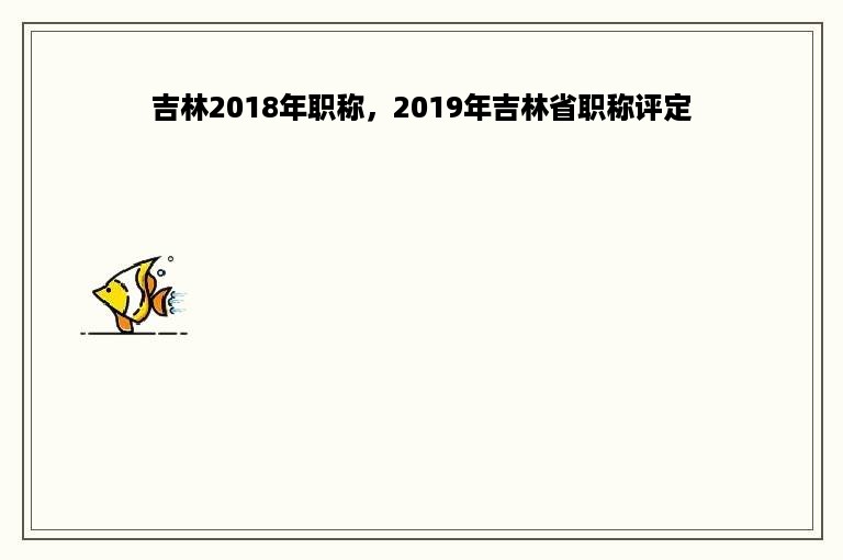 吉林2018年职称，2019年吉林省职称评定