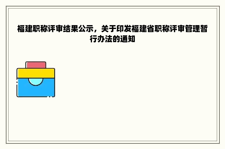 福建职称评审结果公示，关于印发福建省职称评审管理暂行办法的通知