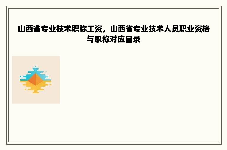 山西省专业技术职称工资，山西省专业技术人员职业资格与职称对应目录