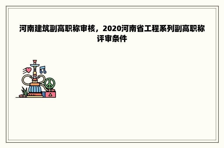 河南建筑副高职称审核，2020河南省工程系列副高职称评审条件