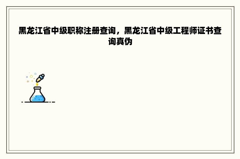 黑龙江省中级职称注册查询，黑龙江省中级工程师证书查询真伪