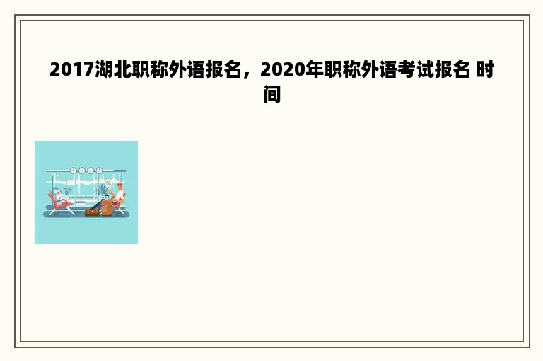 2017湖北职称外语报名，2020年职称外语考试报名 时间