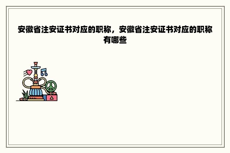 安徽省注安证书对应的职称，安徽省注安证书对应的职称有哪些