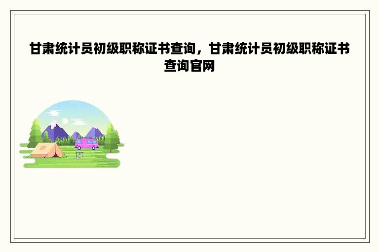 甘肃统计员初级职称证书查询，甘肃统计员初级职称证书查询官网