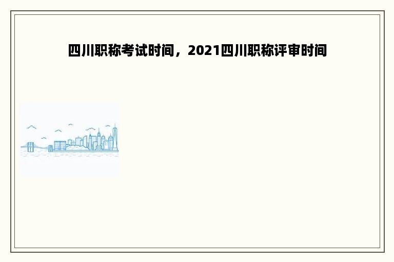 四川职称考试时间，2021四川职称评审时间