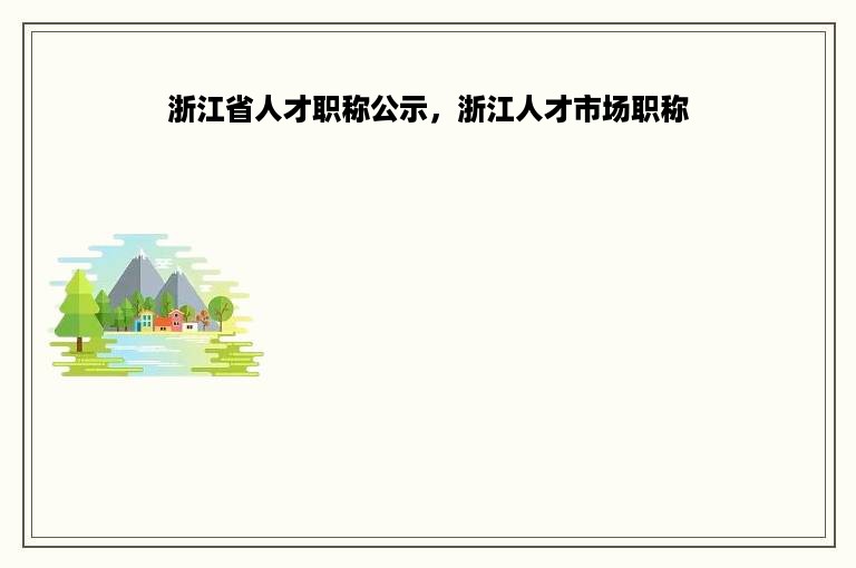 浙江省人才职称公示，浙江人才市场职称