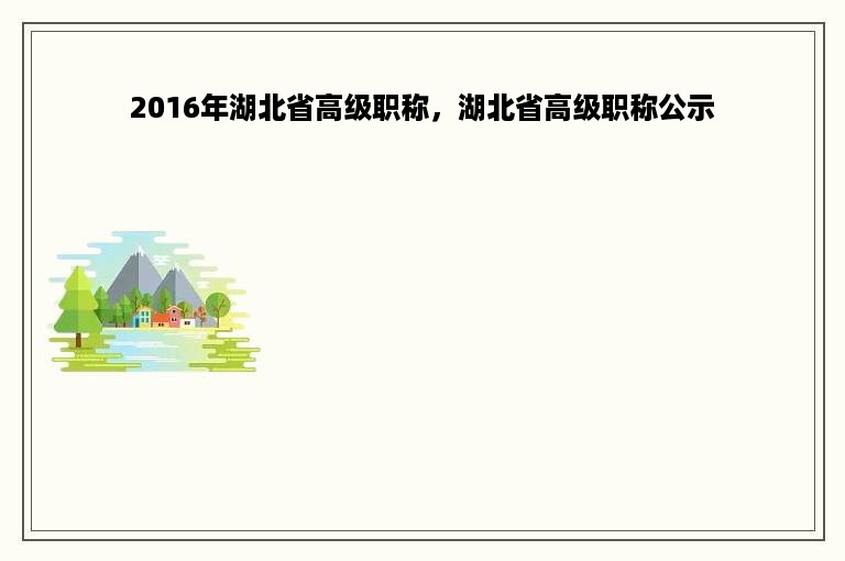 2016年湖北省高级职称，湖北省高级职称公示