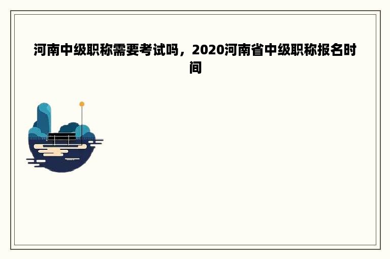 河南中级职称需要考试吗，2020河南省中级职称报名时间