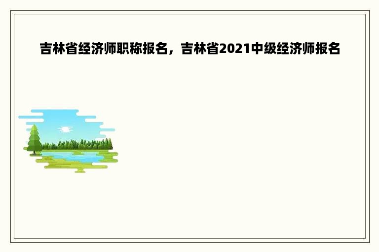 吉林省经济师职称报名，吉林省2021中级经济师报名