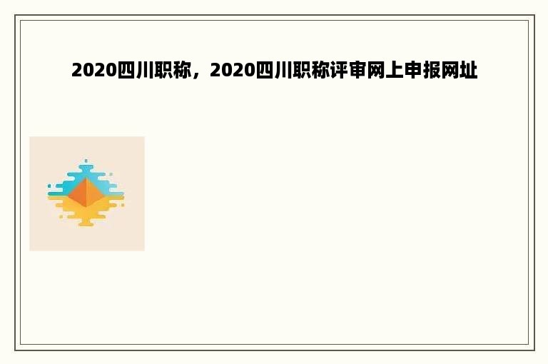 2020四川职称，2020四川职称评审网上申报网址