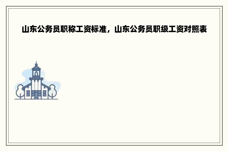 山东公务员职称工资标准，山东公务员职级工资对照表