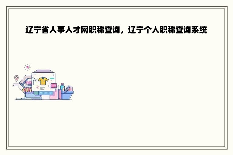 辽宁省人事人才网职称查询，辽宁个人职称查询系统