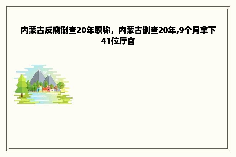 内蒙古反腐倒查20年职称，内蒙古倒查20年,9个月拿下41位厅官