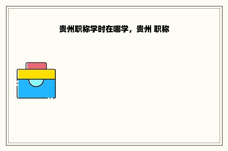 贵州职称学时在哪学，贵州 职称