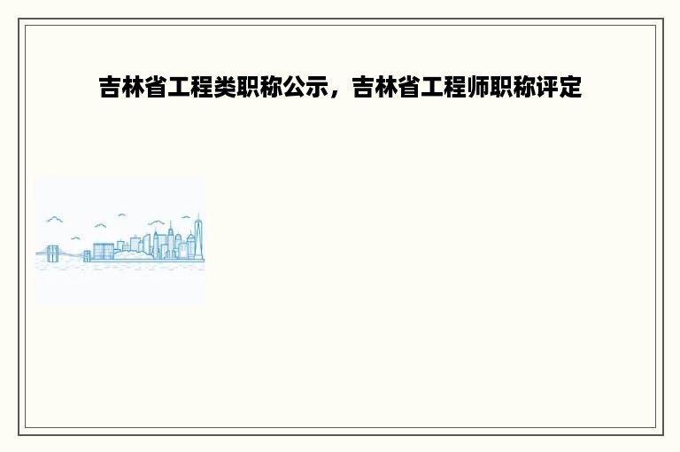 吉林省工程类职称公示，吉林省工程师职称评定