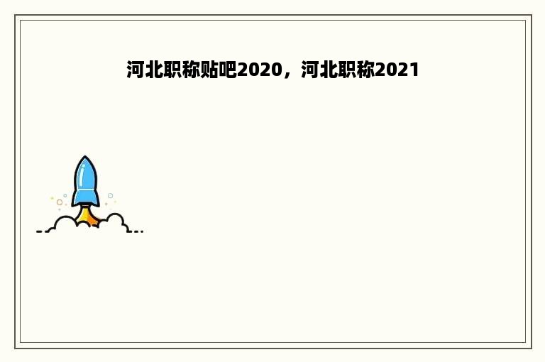 河北职称贴吧2020，河北职称2021