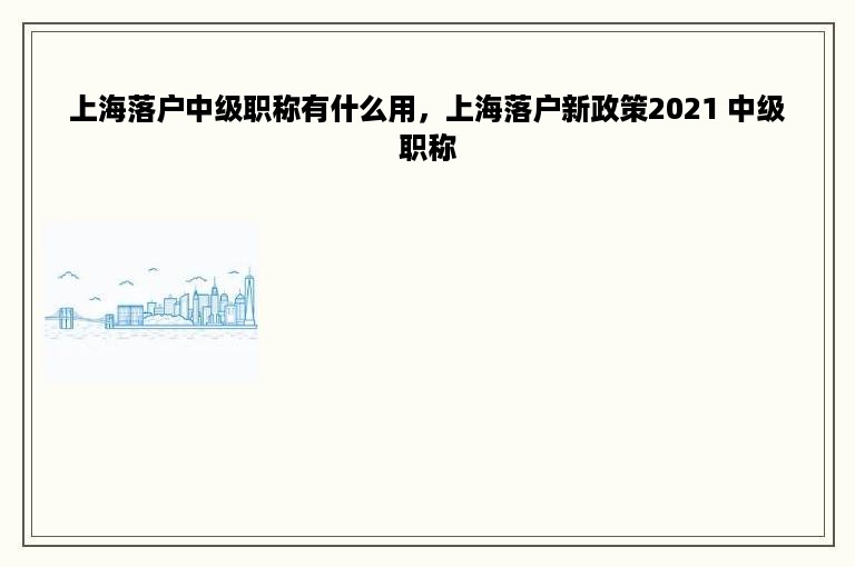 上海落户中级职称有什么用，上海落户新政策2021 中级职称