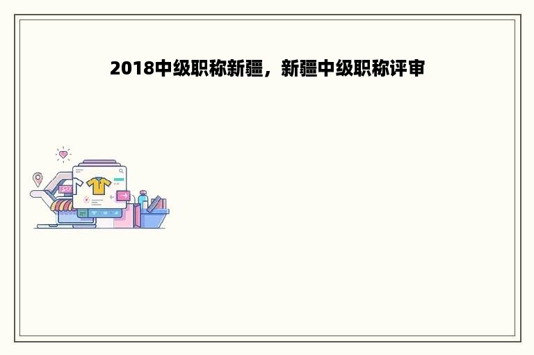 2018中级职称新疆，新疆中级职称评审