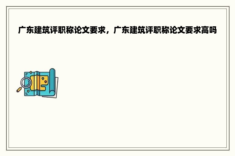 广东建筑评职称论文要求，广东建筑评职称论文要求高吗