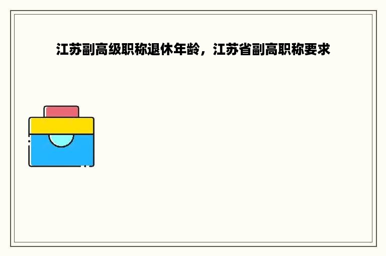 江苏副高级职称退休年龄，江苏省副高职称要求