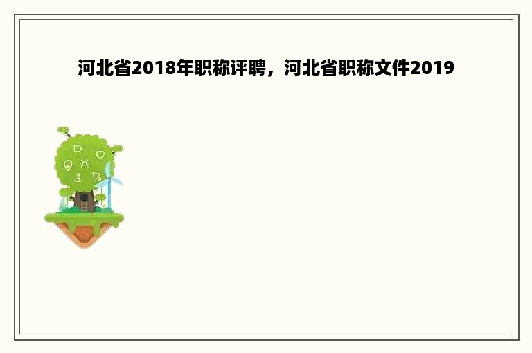 河北省2018年职称评聘，河北省职称文件2019