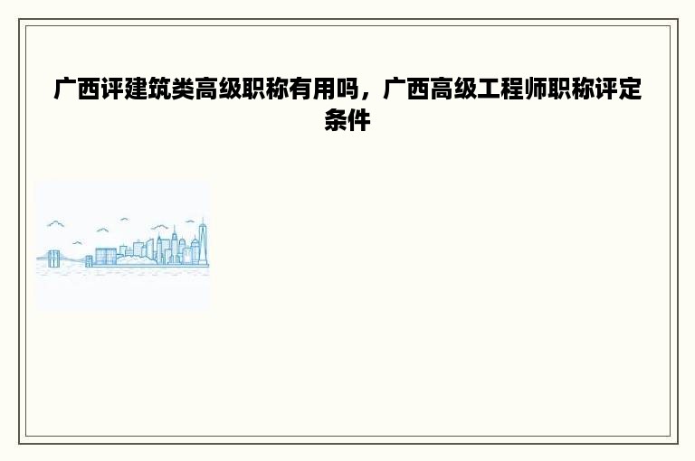 广西评建筑类高级职称有用吗，广西高级工程师职称评定条件