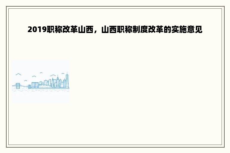 2019职称改革山西，山西职称制度改革的实施意见