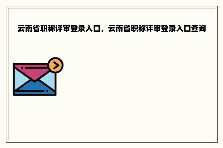 云南省职称评审登录入口，云南省职称评审登录入口查询