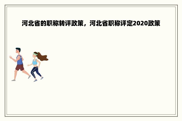 河北省的职称转评政策，河北省职称评定2020政策