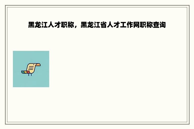 黑龙江人才职称，黑龙江省人才工作网职称查询