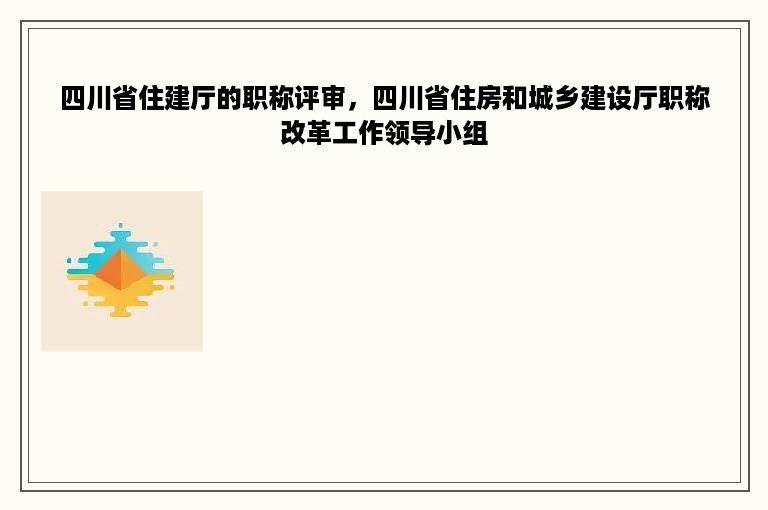 四川省住建厅的职称评审，四川省住房和城乡建设厅职称改革工作领导小组