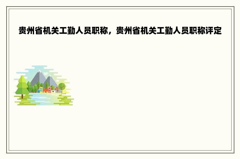 贵州省机关工勤人员职称，贵州省机关工勤人员职称评定