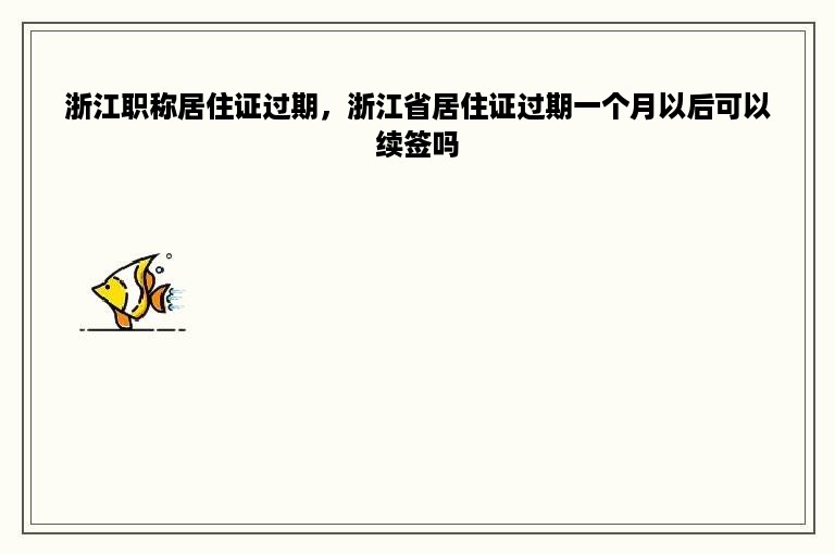 浙江职称居住证过期，浙江省居住证过期一个月以后可以续签吗