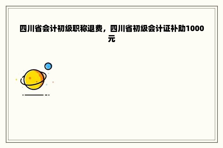 四川省会计初级职称退费，四川省初级会计证补助1000元