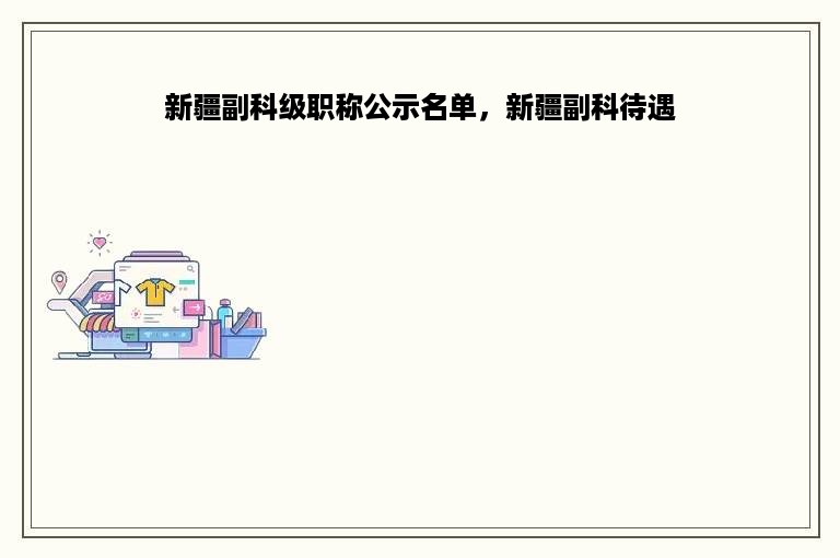 新疆副科级职称公示名单，新疆副科待遇