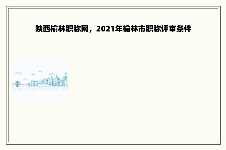 陕西榆林职称网，2021年榆林市职称评审条件