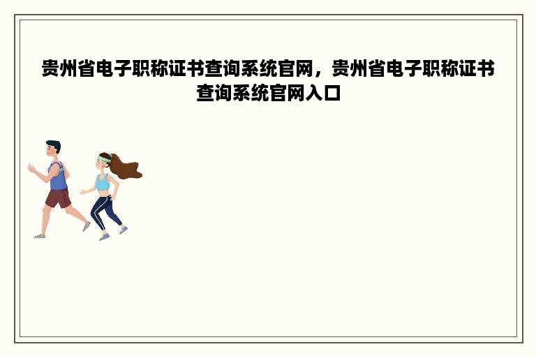 贵州省电子职称证书查询系统官网，贵州省电子职称证书查询系统官网入口