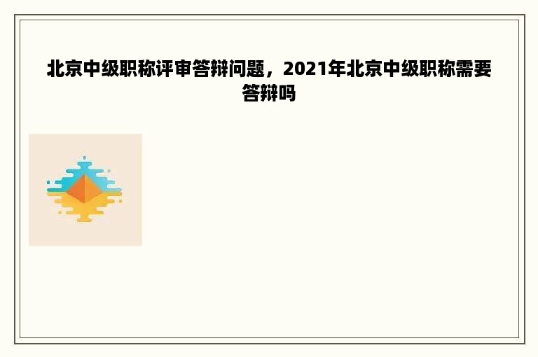 北京中级职称评审答辩问题，2021年北京中级职称需要答辩吗