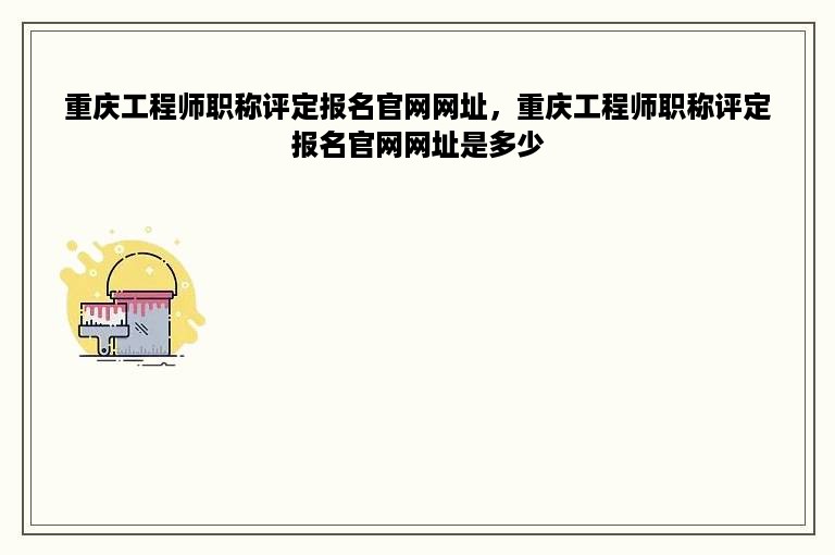 重庆工程师职称评定报名官网网址，重庆工程师职称评定报名官网网址是多少