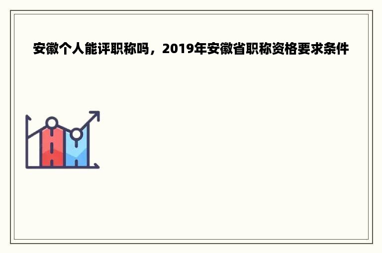 安徽个人能评职称吗，2019年安徽省职称资格要求条件