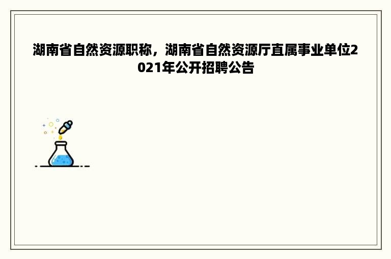 湖南省自然资源职称，湖南省自然资源厅直属事业单位2021年公开招聘公告