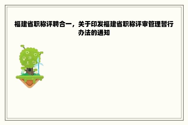 福建省职称评聘合一，关于印发福建省职称评审管理暂行办法的通知