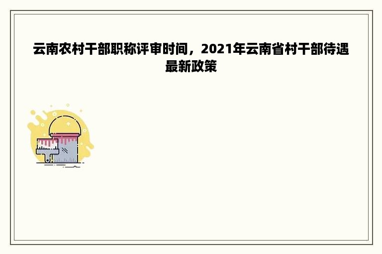 云南农村干部职称评审时间，2021年云南省村干部待遇最新政策